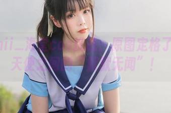 fushii_海堂cos挑战：原图定格了我和天使之间的“默默无闻”！