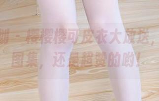 紧急企划 - 樱樱樱可皮衣大放送，免费的图集，还是超赞的哟！